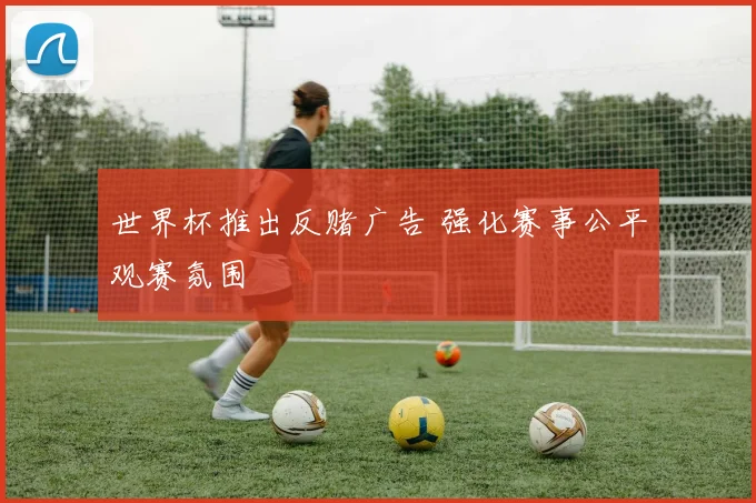 世界杯推出反赌广告 强化赛事公平观赛氛围