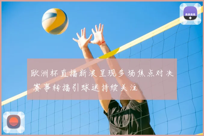 欧洲杯直播新浪呈现多场焦点对决 赛事转播引球迷持续关注