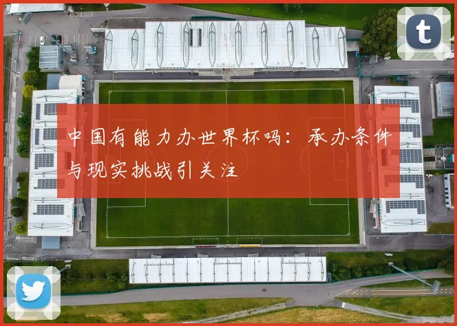 中国有能力办世界杯吗:承办条件与现实挑战引关注