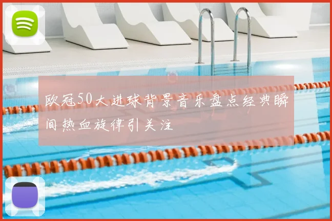 欧冠50大进球背景音乐盘点经典瞬间热血旋律引关注