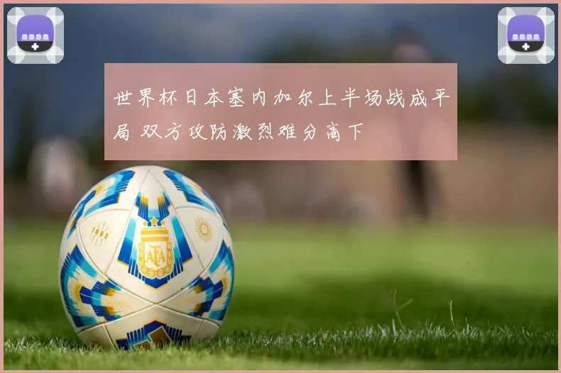 世界杯日本塞内加尔上半场战成平局 双方攻防激烈难分高下