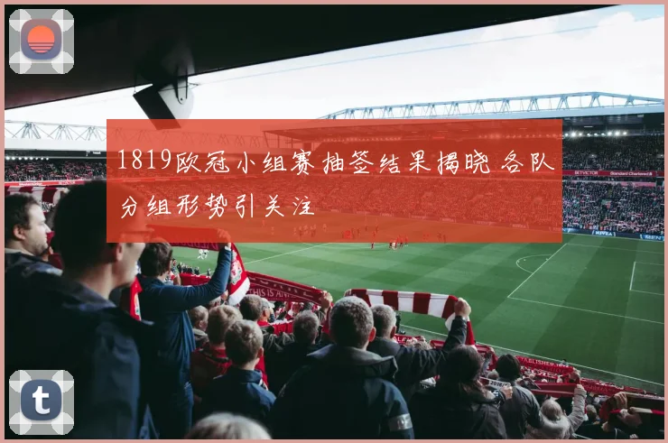 1819欧冠小组赛抽签结果揭晓 各队分组形势引关注
